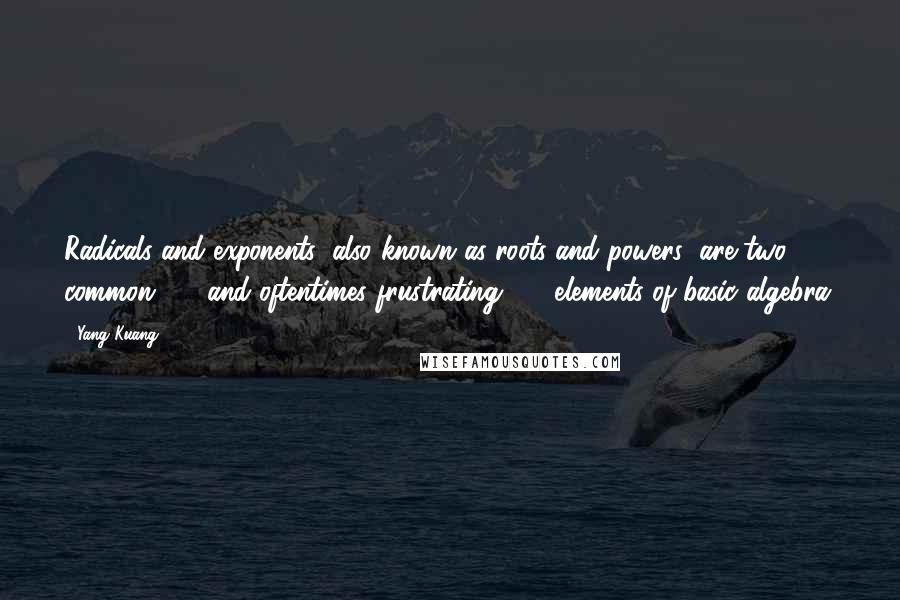 Yang Kuang Quotes: Radicals and exponents (also known as roots and powers) are two common  -  and oftentimes frustrating  -  elements of basic algebra.
