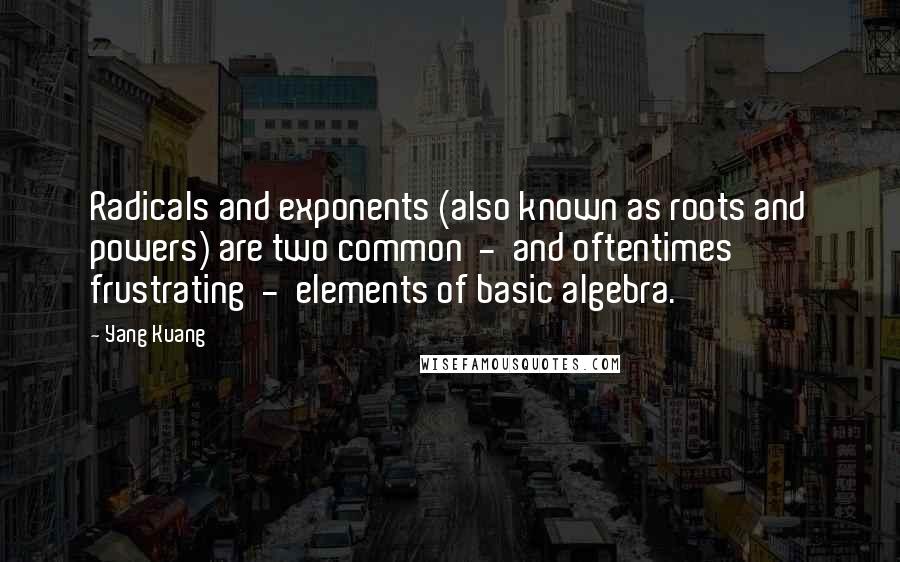 Yang Kuang Quotes: Radicals and exponents (also known as roots and powers) are two common  -  and oftentimes frustrating  -  elements of basic algebra.