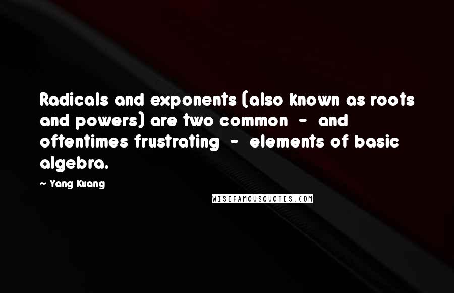 Yang Kuang Quotes: Radicals and exponents (also known as roots and powers) are two common  -  and oftentimes frustrating  -  elements of basic algebra.