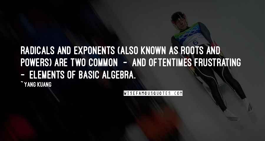 Yang Kuang Quotes: Radicals and exponents (also known as roots and powers) are two common  -  and oftentimes frustrating  -  elements of basic algebra.