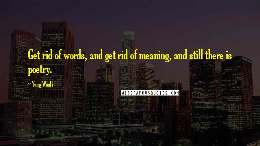 Yang Wanli Quotes: Get rid of words, and get rid of meaning, and still there is poetry.