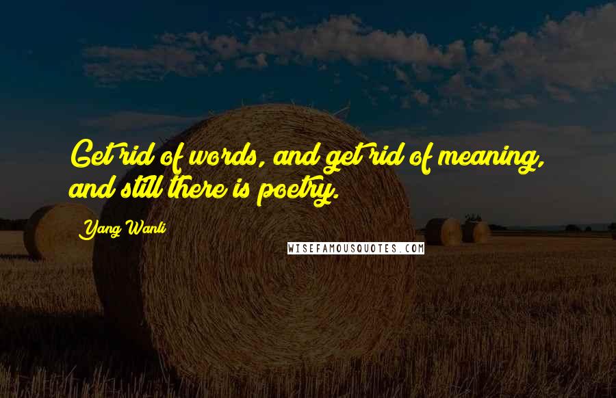 Yang Wanli Quotes: Get rid of words, and get rid of meaning, and still there is poetry.