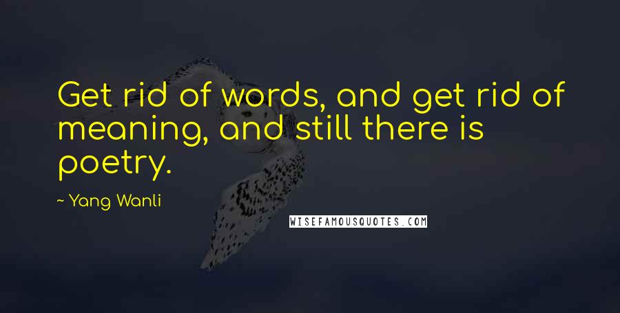Yang Wanli Quotes: Get rid of words, and get rid of meaning, and still there is poetry.
