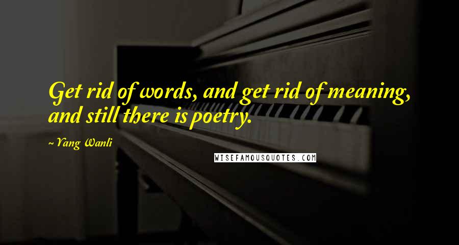 Yang Wanli Quotes: Get rid of words, and get rid of meaning, and still there is poetry.