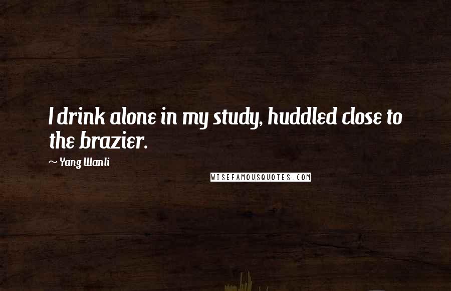 Yang Wanli Quotes: I drink alone in my study, huddled close to the brazier.