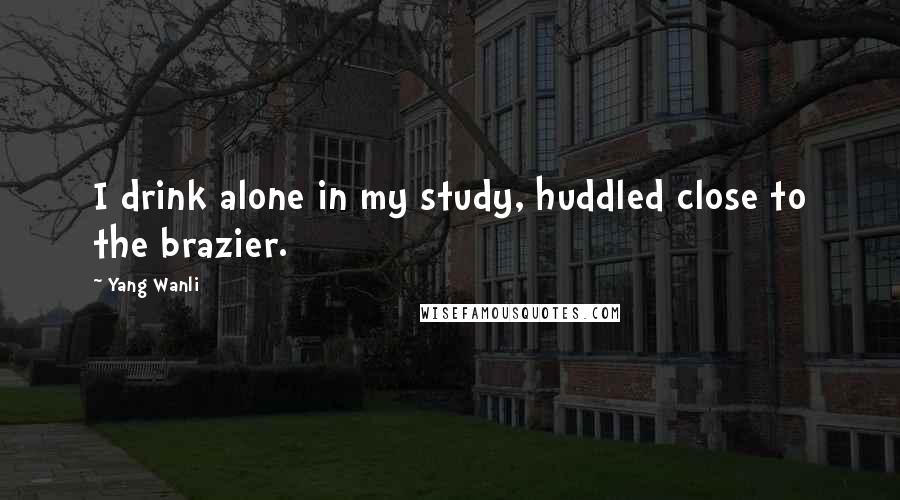 Yang Wanli Quotes: I drink alone in my study, huddled close to the brazier.