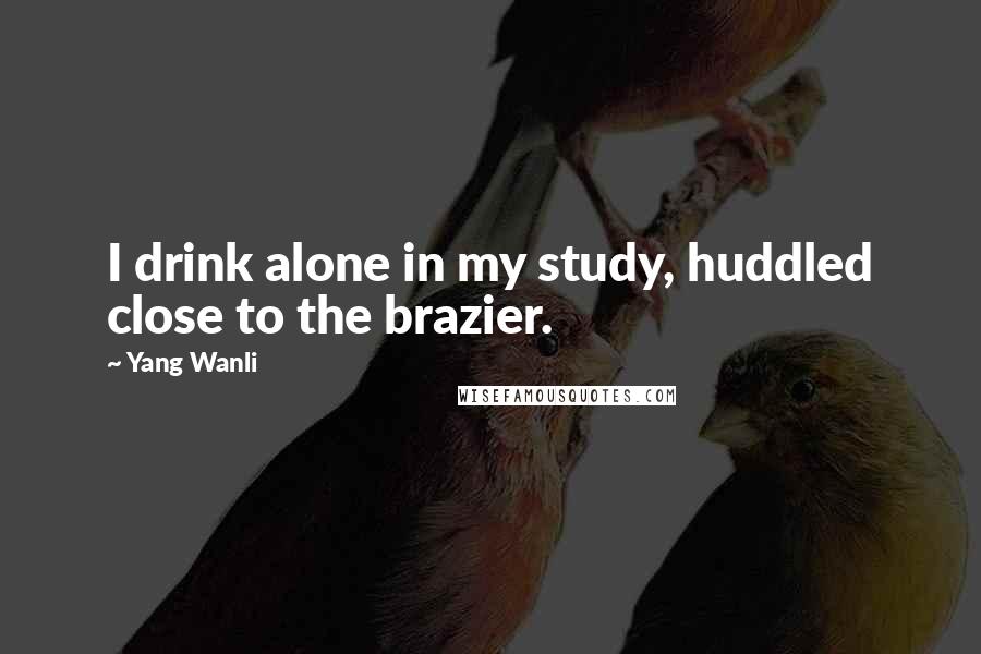 Yang Wanli Quotes: I drink alone in my study, huddled close to the brazier.