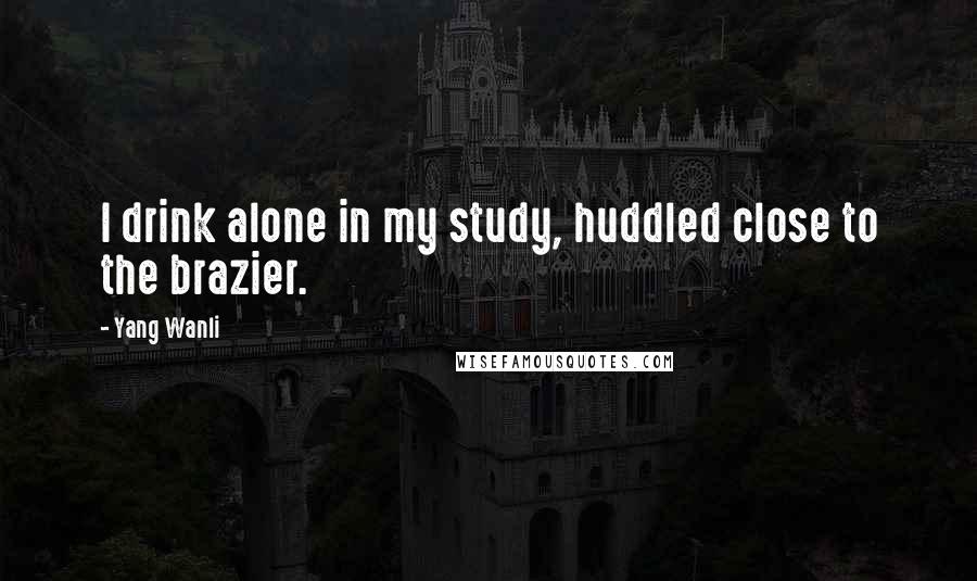 Yang Wanli Quotes: I drink alone in my study, huddled close to the brazier.