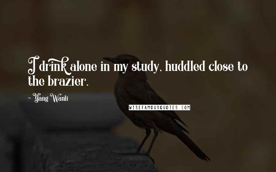 Yang Wanli Quotes: I drink alone in my study, huddled close to the brazier.