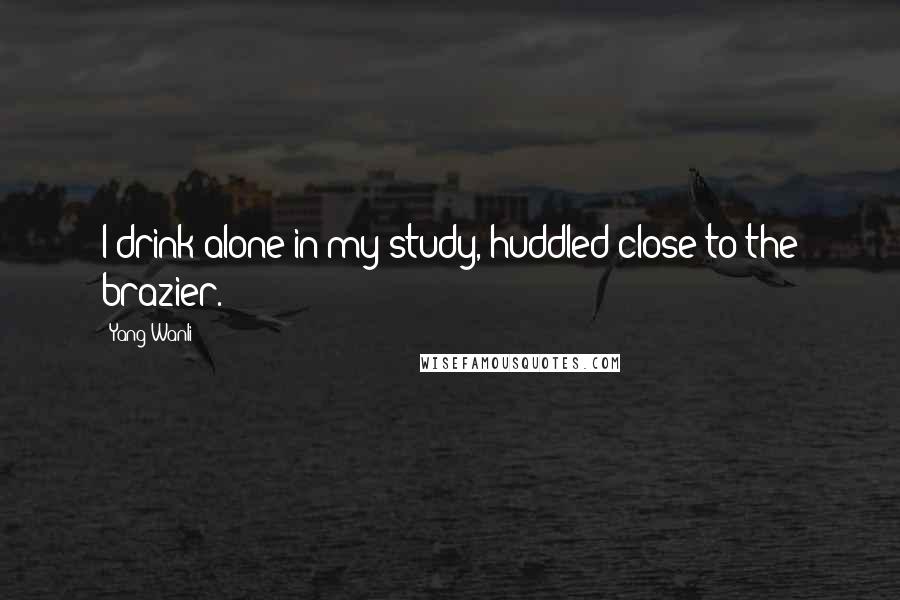 Yang Wanli Quotes: I drink alone in my study, huddled close to the brazier.