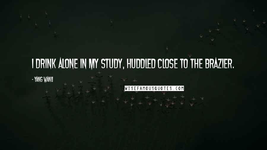 Yang Wanli Quotes: I drink alone in my study, huddled close to the brazier.