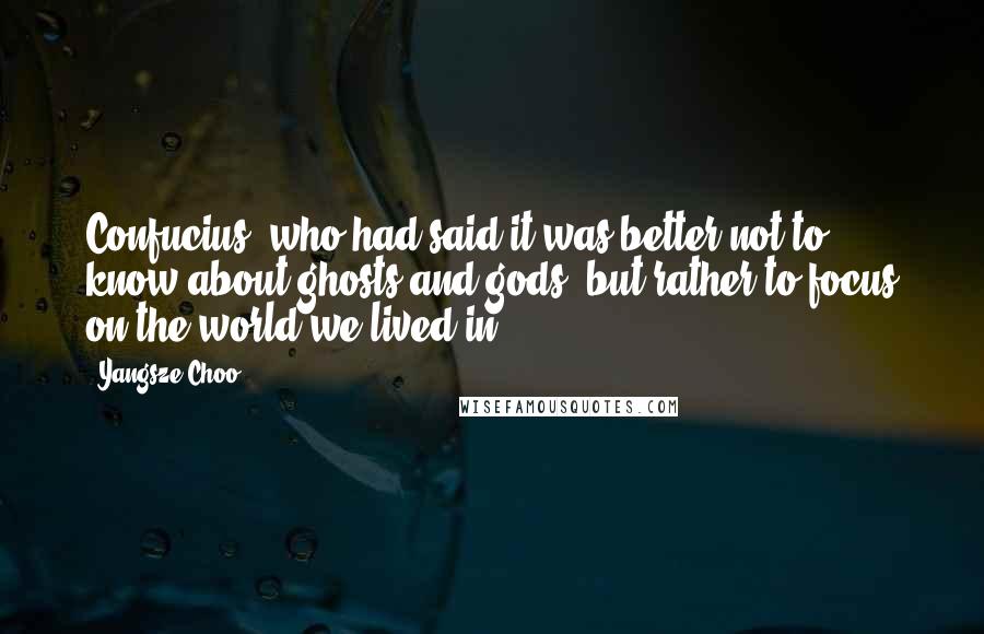 Yangsze Choo Quotes: Confucius, who had said it was better not to know about ghosts and gods, but rather to focus on the world we lived in.
