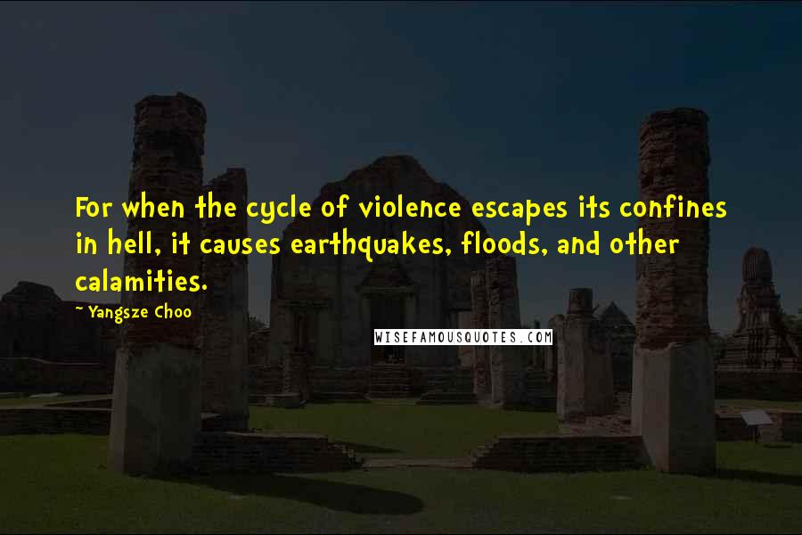 Yangsze Choo Quotes: For when the cycle of violence escapes its confines in hell, it causes earthquakes, floods, and other calamities.