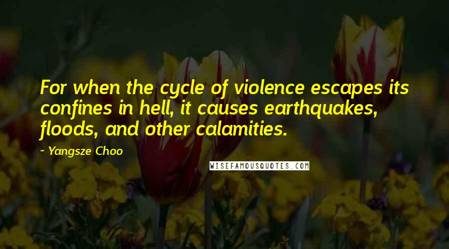 Yangsze Choo Quotes: For when the cycle of violence escapes its confines in hell, it causes earthquakes, floods, and other calamities.