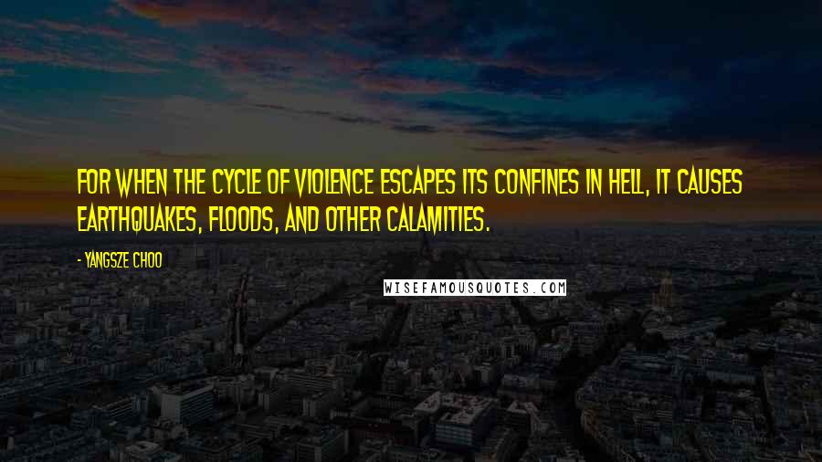 Yangsze Choo Quotes: For when the cycle of violence escapes its confines in hell, it causes earthquakes, floods, and other calamities.