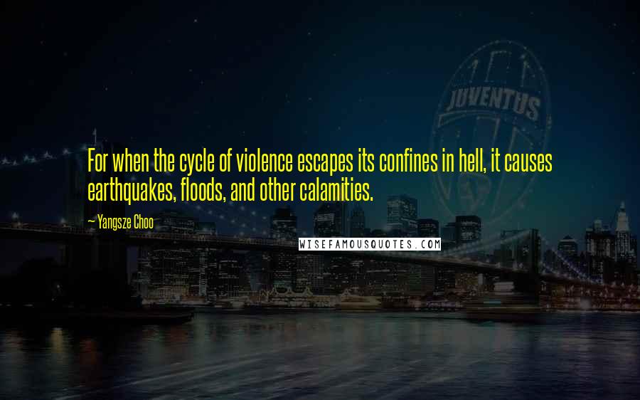 Yangsze Choo Quotes: For when the cycle of violence escapes its confines in hell, it causes earthquakes, floods, and other calamities.