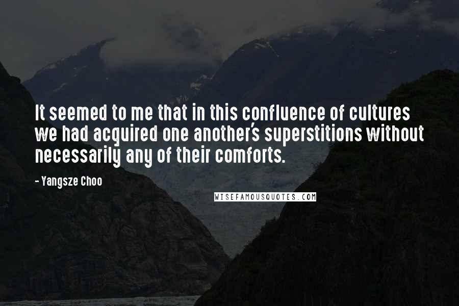 Yangsze Choo Quotes: It seemed to me that in this confluence of cultures we had acquired one another's superstitions without necessarily any of their comforts.