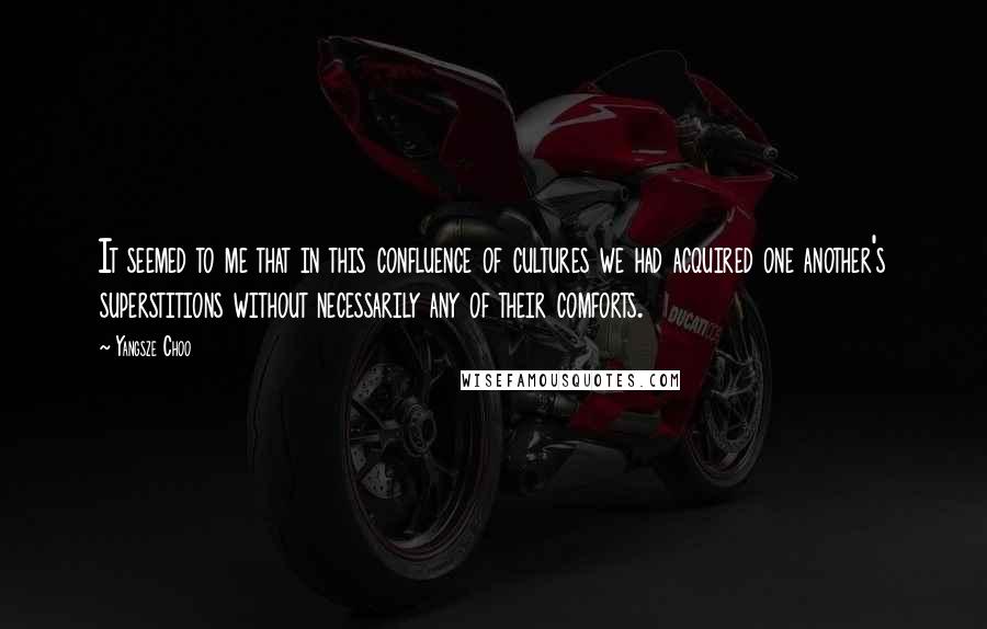 Yangsze Choo Quotes: It seemed to me that in this confluence of cultures we had acquired one another's superstitions without necessarily any of their comforts.