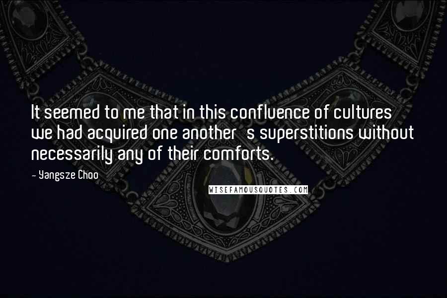Yangsze Choo Quotes: It seemed to me that in this confluence of cultures we had acquired one another's superstitions without necessarily any of their comforts.
