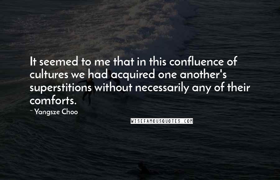 Yangsze Choo Quotes: It seemed to me that in this confluence of cultures we had acquired one another's superstitions without necessarily any of their comforts.