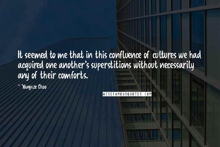 Yangsze Choo Quotes: It seemed to me that in this confluence of cultures we had acquired one another's superstitions without necessarily any of their comforts.