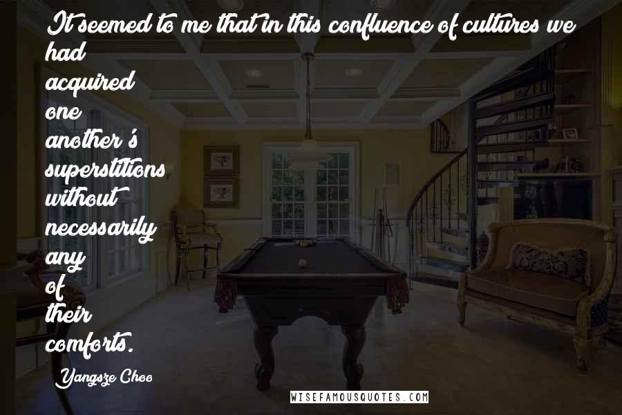 Yangsze Choo Quotes: It seemed to me that in this confluence of cultures we had acquired one another's superstitions without necessarily any of their comforts.