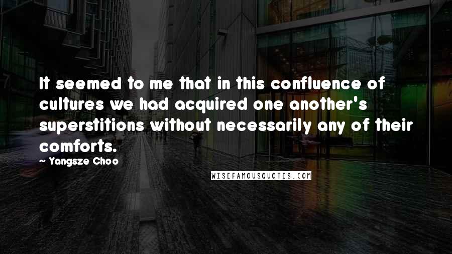 Yangsze Choo Quotes: It seemed to me that in this confluence of cultures we had acquired one another's superstitions without necessarily any of their comforts.