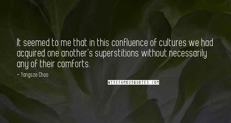 Yangsze Choo Quotes: It seemed to me that in this confluence of cultures we had acquired one another's superstitions without necessarily any of their comforts.