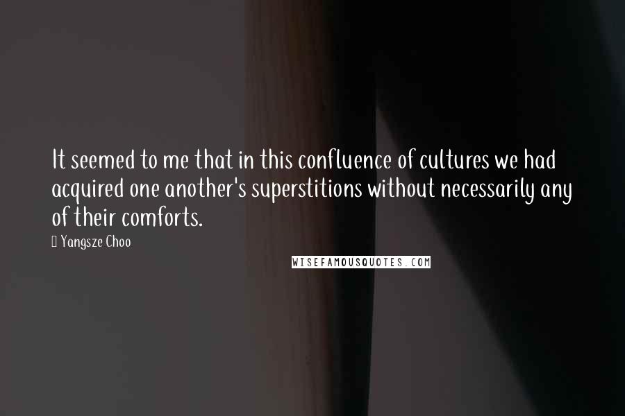 Yangsze Choo Quotes: It seemed to me that in this confluence of cultures we had acquired one another's superstitions without necessarily any of their comforts.