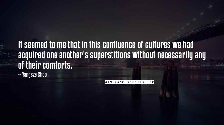 Yangsze Choo Quotes: It seemed to me that in this confluence of cultures we had acquired one another's superstitions without necessarily any of their comforts.