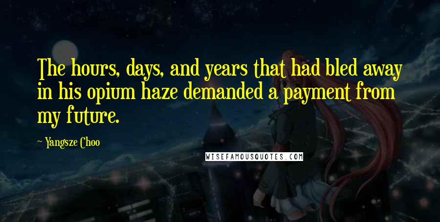 Yangsze Choo Quotes: The hours, days, and years that had bled away in his opium haze demanded a payment from my future.