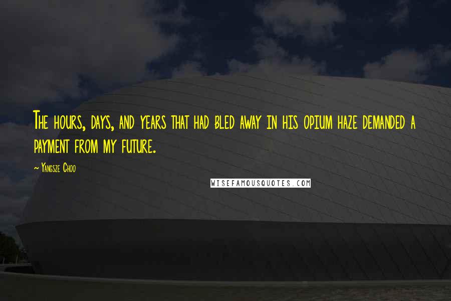 Yangsze Choo Quotes: The hours, days, and years that had bled away in his opium haze demanded a payment from my future.