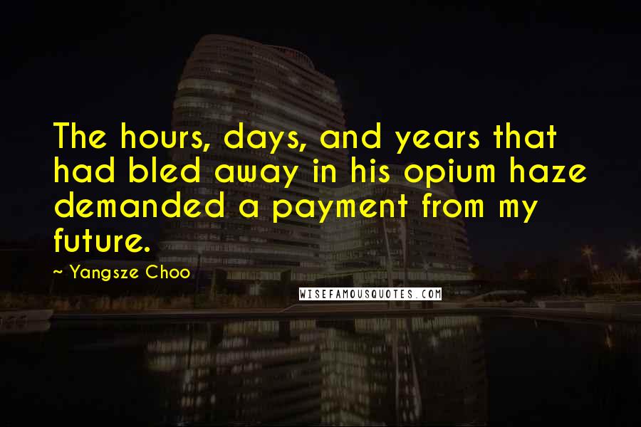 Yangsze Choo Quotes: The hours, days, and years that had bled away in his opium haze demanded a payment from my future.