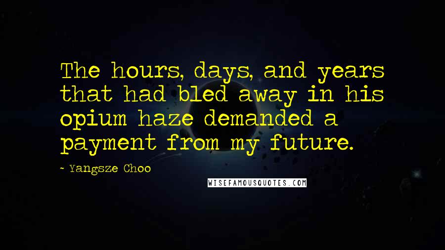 Yangsze Choo Quotes: The hours, days, and years that had bled away in his opium haze demanded a payment from my future.