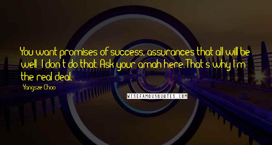 Yangsze Choo Quotes: You want promises of success, assurances that all will be well? I don't do that. Ask your amah here. That's why I'm the real deal.