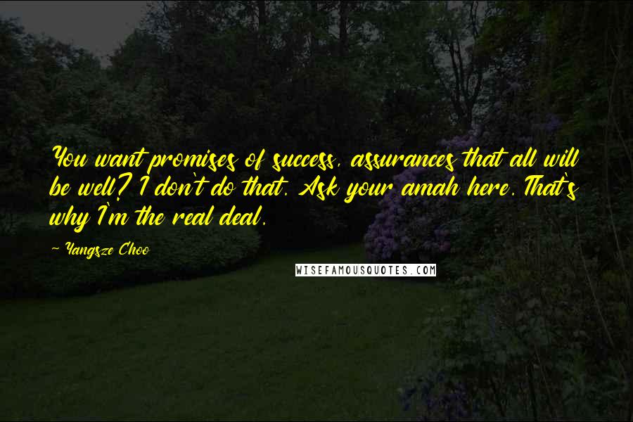 Yangsze Choo Quotes: You want promises of success, assurances that all will be well? I don't do that. Ask your amah here. That's why I'm the real deal.