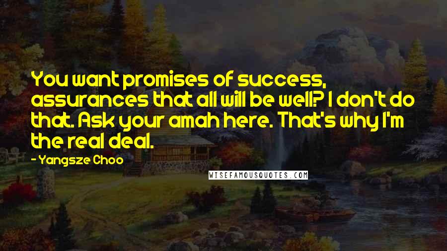 Yangsze Choo Quotes: You want promises of success, assurances that all will be well? I don't do that. Ask your amah here. That's why I'm the real deal.