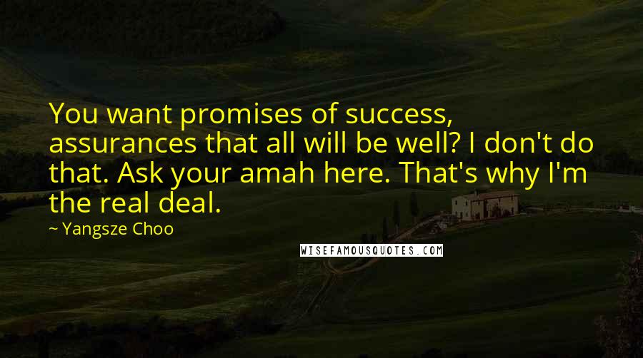 Yangsze Choo Quotes: You want promises of success, assurances that all will be well? I don't do that. Ask your amah here. That's why I'm the real deal.