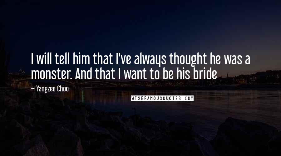 Yangzee Choo Quotes: I will tell him that I've always thought he was a monster. And that I want to be his bride