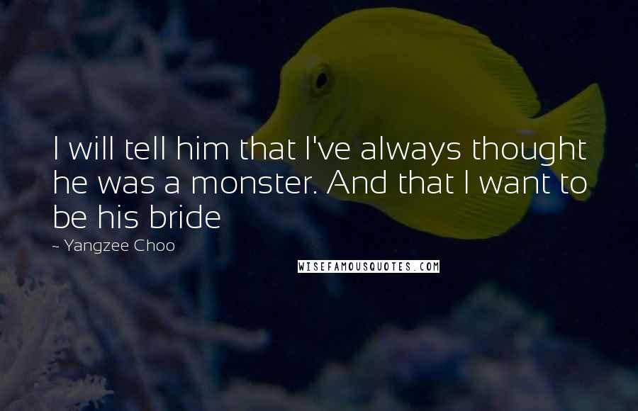 Yangzee Choo Quotes: I will tell him that I've always thought he was a monster. And that I want to be his bride