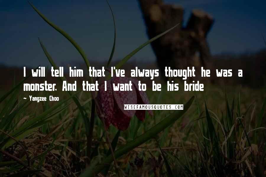 Yangzee Choo Quotes: I will tell him that I've always thought he was a monster. And that I want to be his bride