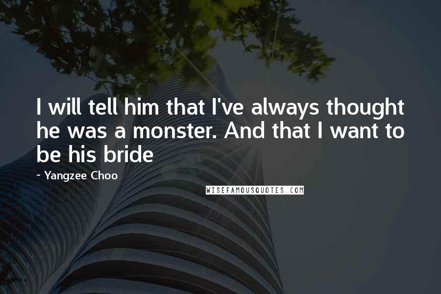 Yangzee Choo Quotes: I will tell him that I've always thought he was a monster. And that I want to be his bride