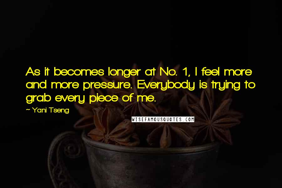 Yani Tseng Quotes: As it becomes longer at No. 1, I feel more and more pressure. Everybody is trying to grab every piece of me.