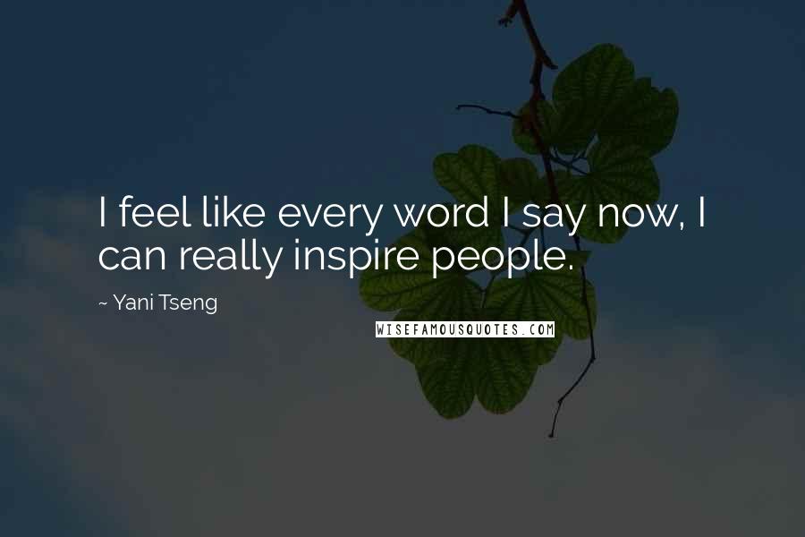 Yani Tseng Quotes: I feel like every word I say now, I can really inspire people.