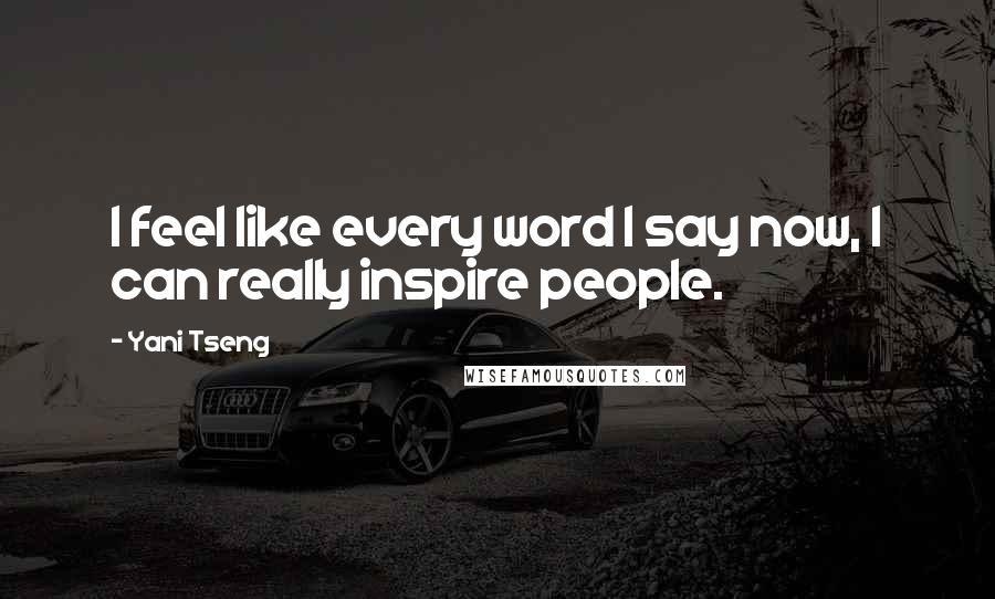 Yani Tseng Quotes: I feel like every word I say now, I can really inspire people.