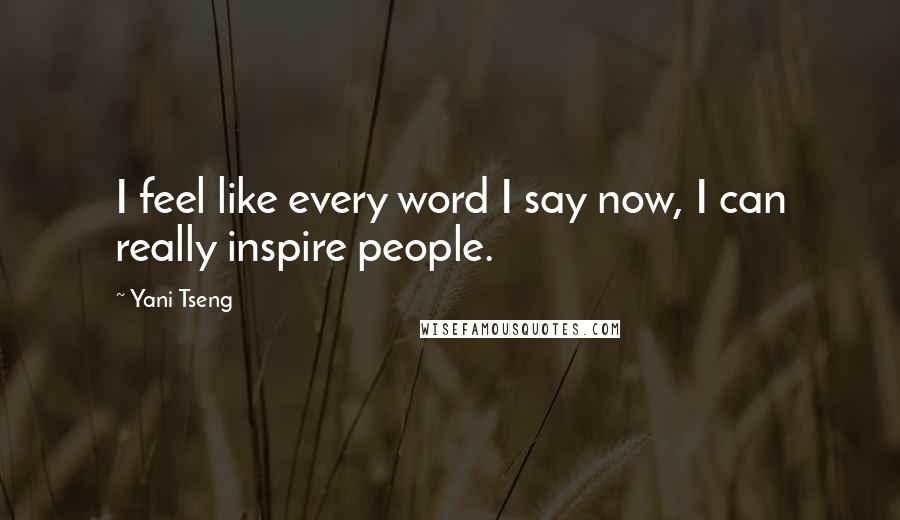 Yani Tseng Quotes: I feel like every word I say now, I can really inspire people.