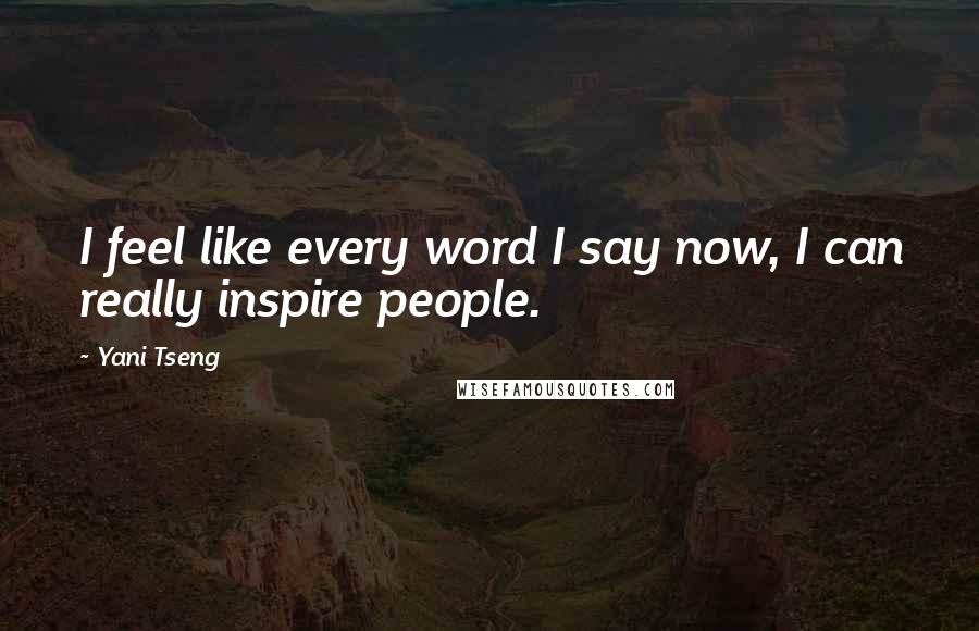 Yani Tseng Quotes: I feel like every word I say now, I can really inspire people.