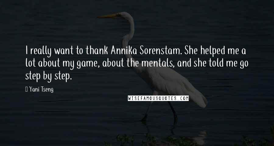 Yani Tseng Quotes: I really want to thank Annika Sorenstam. She helped me a lot about my game, about the mentals, and she told me go step by step.