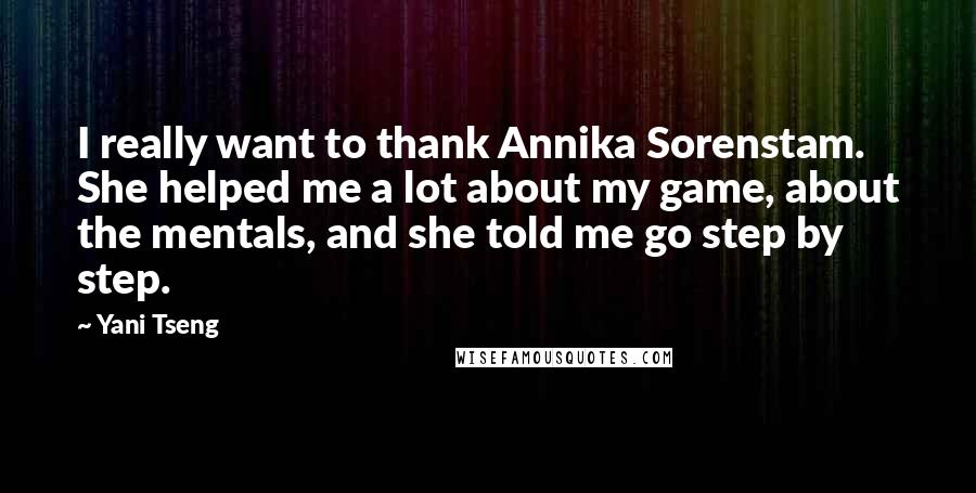 Yani Tseng Quotes: I really want to thank Annika Sorenstam. She helped me a lot about my game, about the mentals, and she told me go step by step.