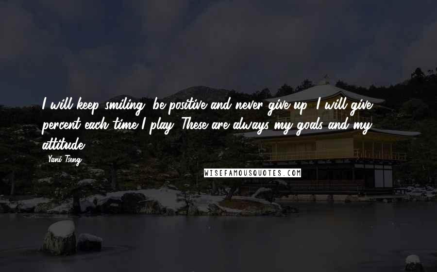 Yani Tseng Quotes: I will keep smiling, be positive and never give up! I will give 100 percent each time I play. These are always my goals and my attitude.